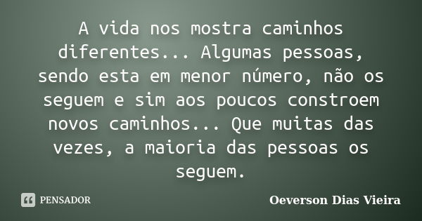 A vida nos mostra caminhos diferentes... Algumas pessoas, sendo esta em menor número, não os seguem e sim aos poucos constroem novos caminhos... Que muitas das ... Frase de Oeverson Dias Vieira.