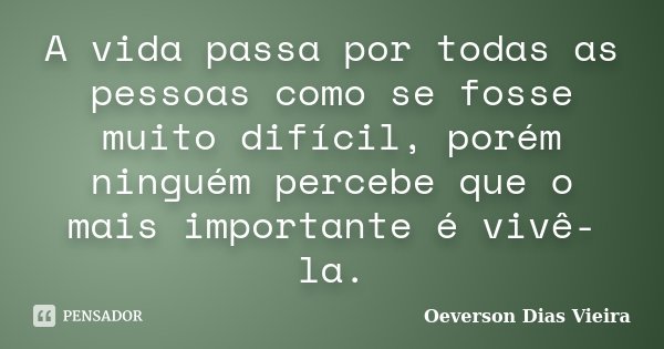 A vida passa por todas as pessoas como se fosse muito difícil, porém ninguém percebe que o mais importante é vivê-la.... Frase de Oeverson Dias Vieira.