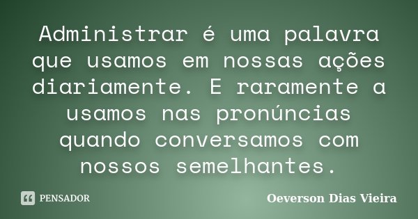 Administrar é uma palavra que usamos em nossas ações diariamente. E raramente a usamos nas pronúncias quando conversamos com nossos semelhantes.... Frase de Oeverson Dias Vieira.