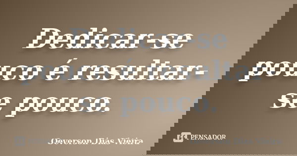 Dedicar-se pouco é resultar-se pouco.... Frase de Oeverson Dias Vieira.