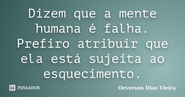 Dizem que a mente humana é falha. Prefiro atribuir que ela está sujeita ao esquecimento.... Frase de Oeverson Dias Vieira.
