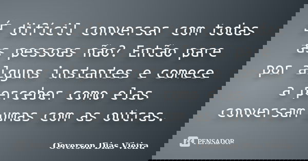 É difícil conversar com todas as pessoas não? Então pare por alguns instantes e comece a perceber como elas conversam umas com as outras.... Frase de Oeverson Dias Vieira.
