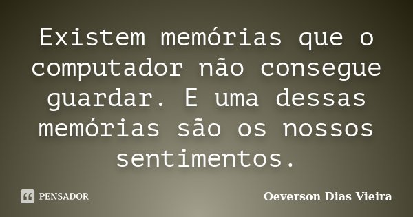 Existem memórias que o computador não consegue guardar. E uma dessas memórias são os nossos sentimentos.... Frase de Oeverson Dias Vieira.