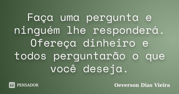 Faça uma pergunta e ninguém lhe responderá. Ofereça dinheiro e todos perguntarão o que você deseja.... Frase de Oeverson Dias Vieira.