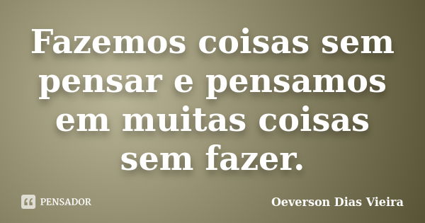 Fazemos coisas sem pensar e pensamos em muitas coisas sem fazer.... Frase de Oeverson Dias Vieira.