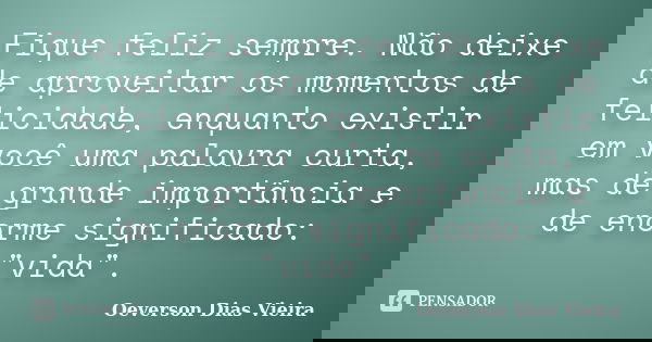 Fique feliz sempre. Não deixe de aproveitar os momentos de felicidade, enquanto existir em você uma palavra curta, mas de grande importância e de enorme signifi... Frase de Oeverson Dias Vieira.