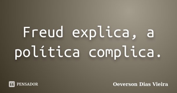 Freud explica, a política complica.... Frase de Oeverson Dias Vieira.