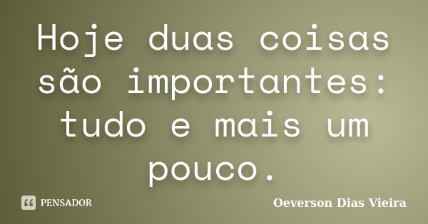 Hoje duas coisas são importantes: tudo e mais um pouco.... Frase de Oeverson Dias Vieira.