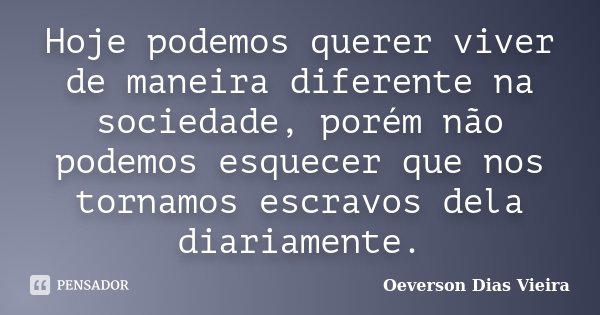 Hoje podemos querer viver de maneira diferente na sociedade, porém não podemos esquecer que nos tornamos escravos dela diariamente.... Frase de Oeverson Dias Vieira.