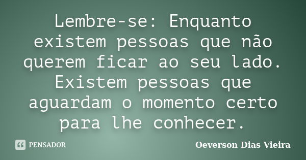 Lembre-se: Enquanto existem pessoas que não querem ficar ao seu lado. Existem pessoas que aguardam o momento certo para lhe conhecer.... Frase de Oeverson Dias Vieira.