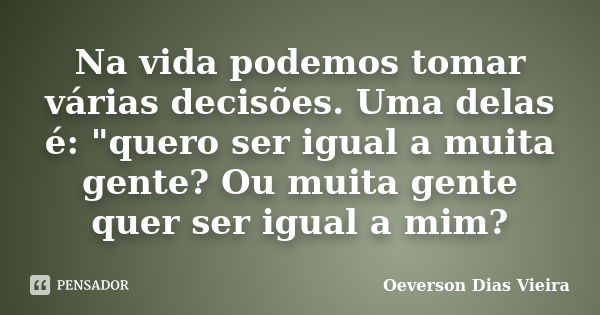 Na vida podemos tomar várias decisões. Uma delas é: "quero ser igual a muita gente? Ou muita gente quer ser igual a mim?... Frase de Oeverson Dias Vieira.