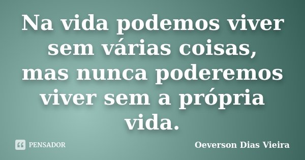 Na vida podemos viver sem várias coisas, mas nunca poderemos viver sem a própria vida.... Frase de Oeverson Dias Vieira.