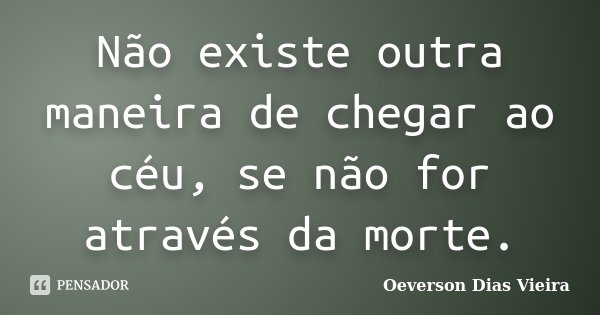 Não existe outra maneira de chegar ao céu, se não for através da morte.... Frase de Oeverson Dias Vieira.