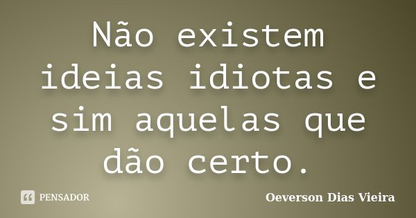 Não existem ideias idiotas e sim aquelas que dão certo.... Frase de Oeverson Dias Vieira..
