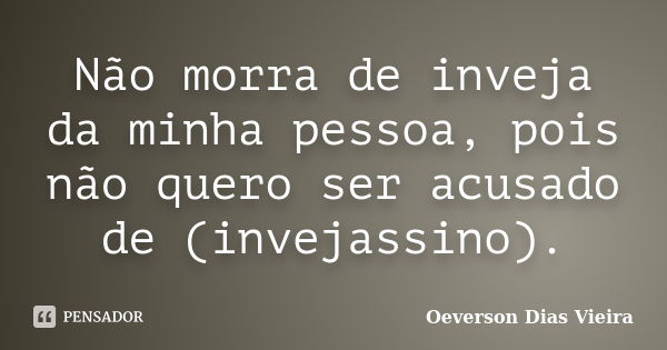 Não morra de inveja da minha pessoa, pois não quero ser acusado de (invejassino).... Frase de Oeverson Dias Vieira.