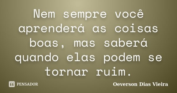 Nem sempre você aprenderá as coisas boas, mas saberá quando elas podem se tornar ruim.... Frase de Oeverson Dias Vieira.