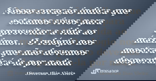 Nosso coração indica que estamos vivos para aproveitar a vida ao máximo... O relógio nos mostra que não devemos desperdiçá-la por nada.... Frase de Oeverson Dias Vieira.