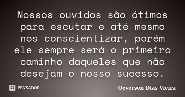 Nossos ouvidos são ótimos para escutar e até mesmo nos conscientizar, porém ele sempre será o primeiro caminho daqueles que não desejam o nosso sucesso.... Frase de Oeverson Dias Vieira.