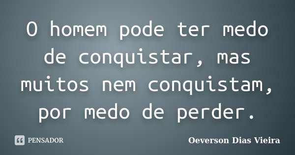 O homem pode ter medo de conquistar, mas muitos nem conquistam, por medo de perder.... Frase de Oeverson Dias Vieira.