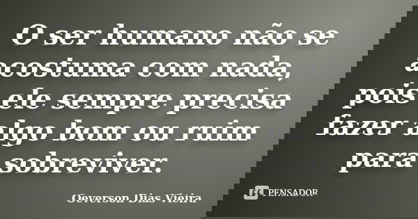 O ser humano não se acostuma com nada, pois ele sempre precisa fazer algo bom ou ruim para sobreviver.... Frase de Oeverson Dias Vieira.