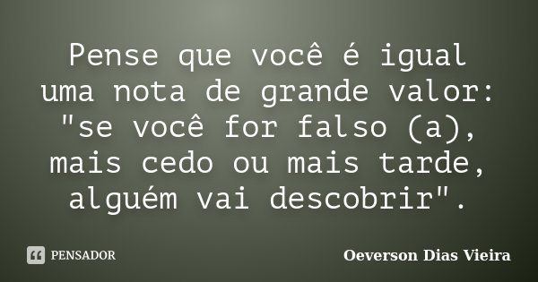 Pense que você é igual uma nota de grande valor: "se você for falso (a), mais cedo ou mais tarde, alguém vai descobrir".... Frase de Oeverson Dias Vieira.
