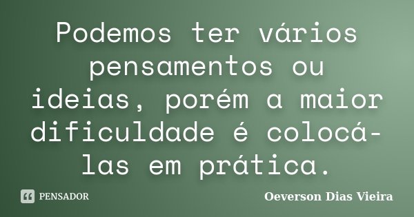 Podemos ter vários pensamentos ou ideias, porém a maior dificuldade é colocá-las em prática.... Frase de Oeverson Dias Vieira.
