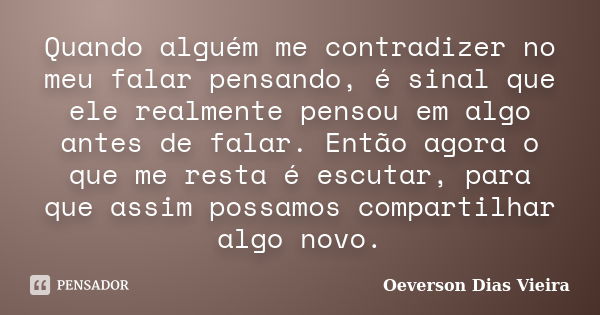 Quando alguém me contradizer no meu falar pensando, é sinal que ele realmente pensou em algo antes de falar. Então agora o que me resta é escutar, para que assi... Frase de Oeverson Dias Vieira.