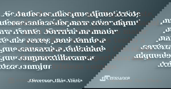 Se todos os dias que fiquei triste, pudesse colocá-los para viver daqui para frente. Sorriria na maior parte das vezes, pois tenho a certeza que causaria a feli... Frase de Oeverson Dias Vieira.