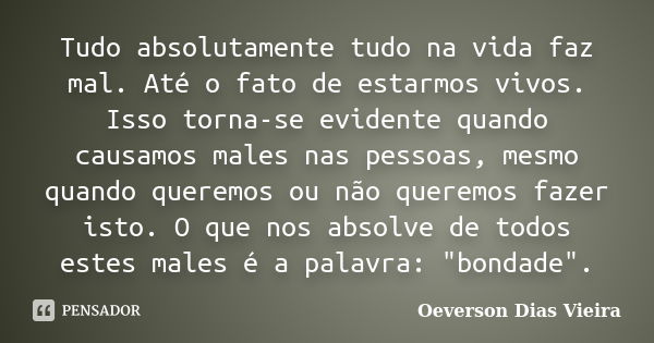 Tudo absolutamente tudo na vida faz mal. Até o fato de estarmos vivos. Isso torna-se evidente quando causamos males nas pessoas, mesmo quando queremos ou não qu... Frase de Oeverson Dias Vieira.