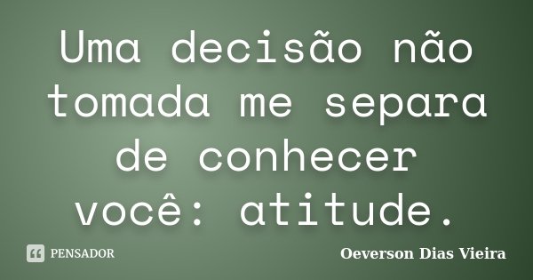 Uma decisão não tomada me separa de conhecer você: atitude.... Frase de Oeverson Dias Vieira.