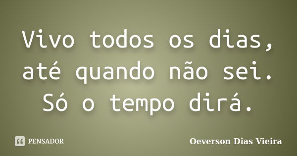 Vivo todos os dias, até quando não sei. Só o tempo dirá.... Frase de Oeverson Dias Vieira.