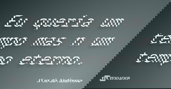 Eu queria um tempo mas n um tempo eterno.... Frase de O ex da Andressa.