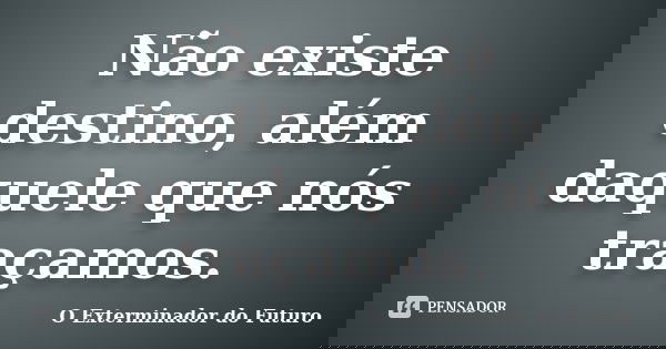 Não existe destino, além daquele que nós traçamos.... Frase de O Exterminador do Futuro.