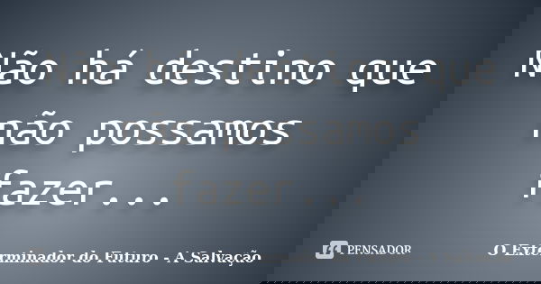 Não há destino que não possamos fazer...... Frase de O Exterminador do Futuro - A Salvação.