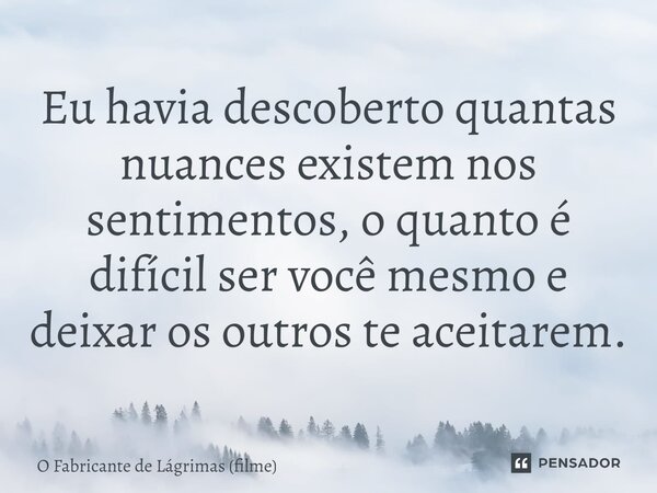 ⁠Eu havia descoberto quantas nuances existem nos sentimentos, o quanto é difícil ser você mesmo e deixar os outros te aceitarem.... Frase de O Fabricante de Lágrimas (filme).