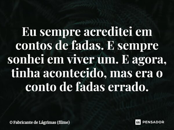 ⁠Eu sempre acreditei em contos de fadas. E sempre sonhei em viver um. E agora, tinha acontecido, mas era o conto de fadas errado.... Frase de O Fabricante de Lágrimas (filme).