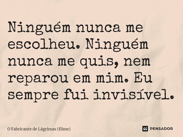 ⁠Ninguém nunca me escolheu. Ninguém nunca me quis, nem reparou em mim. Eu sempre fui invisível.... Frase de O Fabricante de Lágrimas (filme).