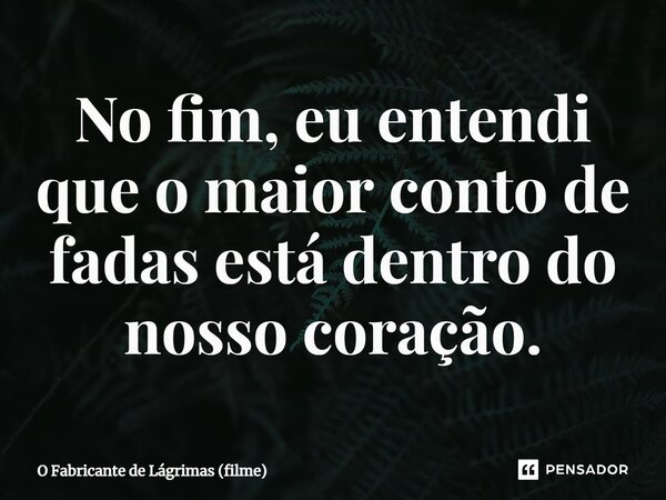 ⁠No fim, eu entendi que o maior conto de fadas está dentro do nosso coração.... Frase de O Fabricante de Lágrimas (filme).