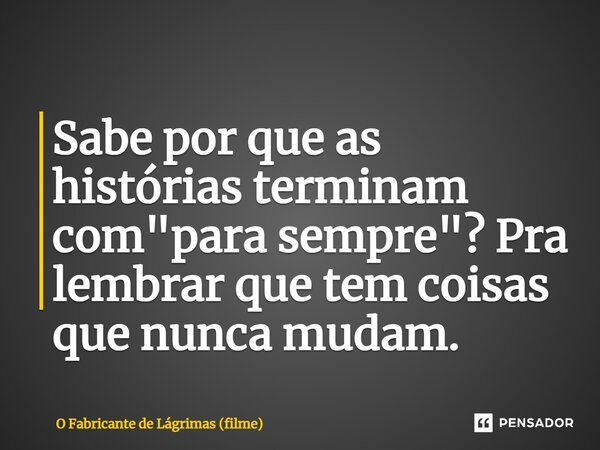 ⁠Sabe por que as histórias terminam com "para sempre"? Pra lembrar que tem coisas que nunca mudam.... Frase de O Fabricante de Lágrimas (filme).