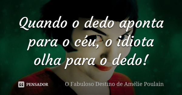 Quando o dedo aponta para o céu, o idiota olha para o dedo!... Frase de O Fabuloso Destino de Amélie Poulain.