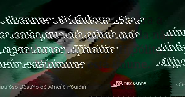 Suzanne: Só faltava. Era a única coisa que ela ainda não tinha pego: amor. Hipólito: Ninguém está imune.... Frase de O fabuloso destino de Amélie Poulain.