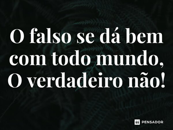 ⁠O falso se dá bem com todo mundo, O verdadeiro não!