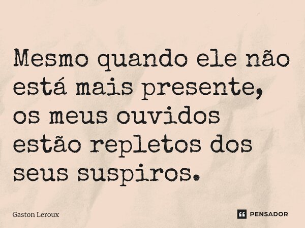 Mesmo quando ele não está mais presente, os meus ouvidos estão repletos dos seus suspiros.... Frase de Gaston Leroux.