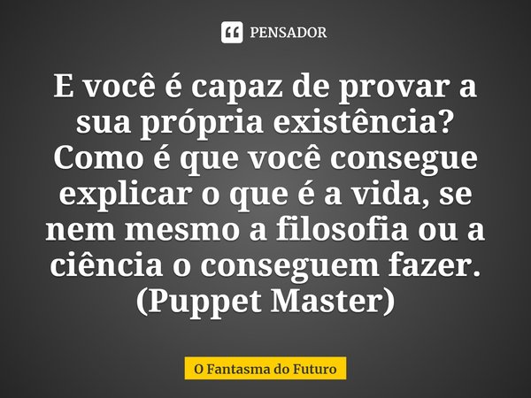 E você é capaz de provar a sua própria existência? Como é que você consegue explicar o que é a vida, se nem mesmo a filosofia ou a ciência o conseguem fazer.
(⁠... Frase de O Fantasma do Futuro.