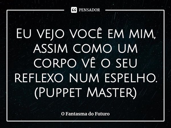 Eu vejo você em mim, assim como um corpo vê o seu reflexo num espelho.
(⁠Puppet Master)... Frase de O Fantasma do Futuro.