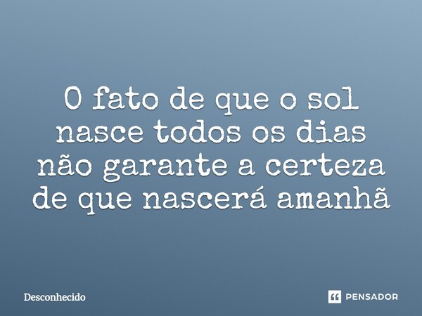 ⁠O fato de que o sol nasce todos os dias não garante a certeza de que nascerá amanhã