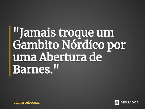 ⁠"Jamais troque um Gambito Nórdico por uma Abertura de Barnes."... Frase de ofcmarcelosouza.