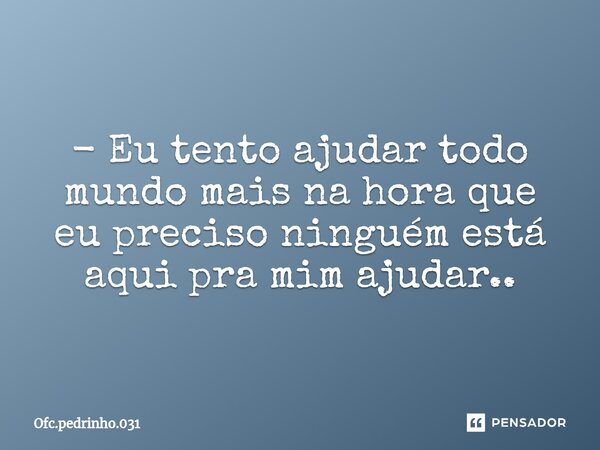 ⁠- Eu tento ajudar todo mundo mais na hora que eu preciso ninguém está aqui pra mim ajudar..... Frase de Ofc.pedrinho.031.
