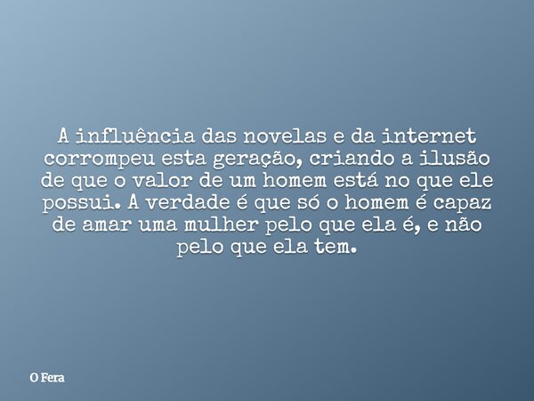 A influência das novelas e da internet corrompeu esta geração, criando a ilusão de que o valor de um homem está no que ele possui. A verdade é que só o homem é ... Frase de O Fera.