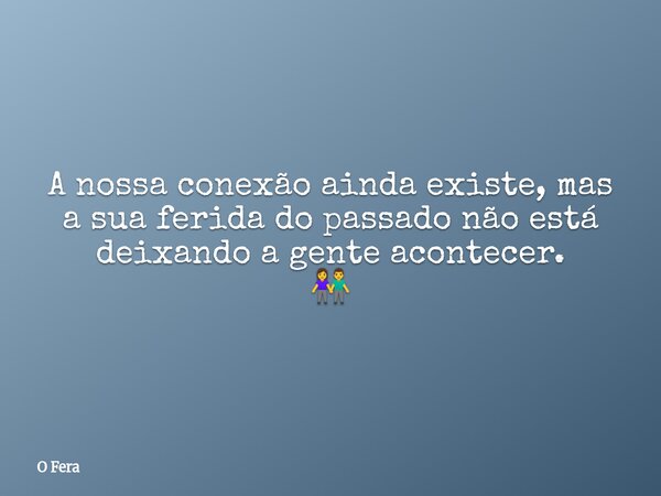 A nossa conexão ainda existe, mas a sua ferida do passado não está deixando a gente acontecer. 👫... Frase de O Fera.